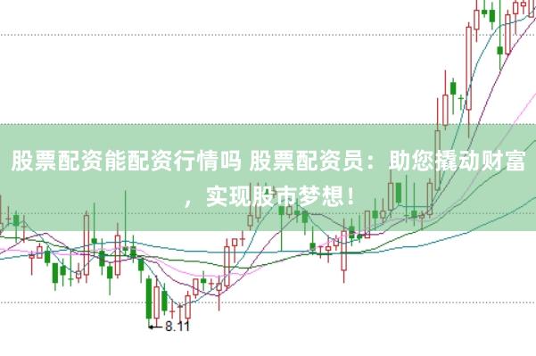 股票配资能配资行情吗 股票配资员：助您撬动财富，实现股市梦想！