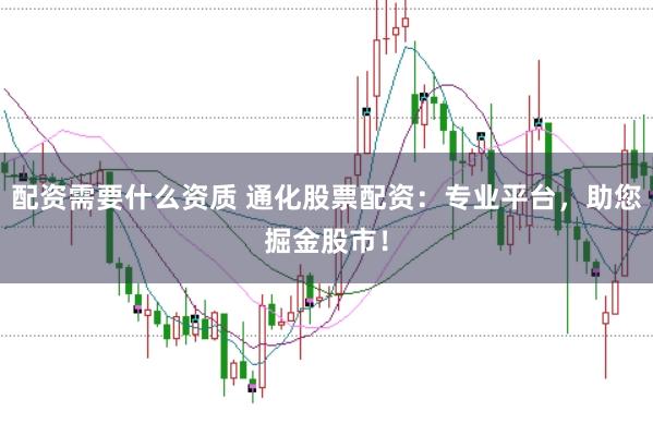 配资需要什么资质 通化股票配资：专业平台，助您掘金股市！