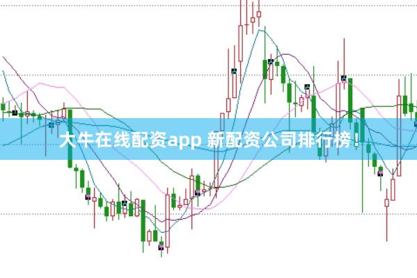 大牛在线配资app 新配资公司排行榜！