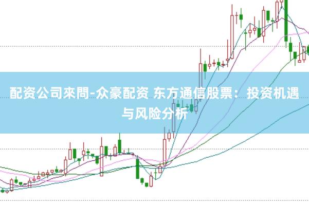 配资公司來問-众豪配资 东方通信股票：投资机遇与风险分析