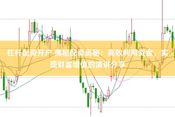 杠杆配资开户 揭秘配资奥秘：高效利用资金，实现财富增值的演讲分享