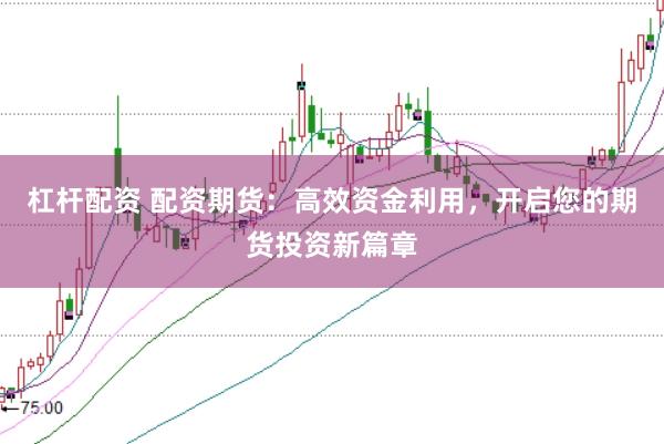 杠杆配资 配资期货：高效资金利用，开启您的期货投资新篇章