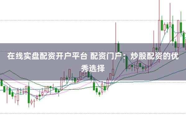 在线实盘配资开户平台 配资门户：炒股配资的优秀选择