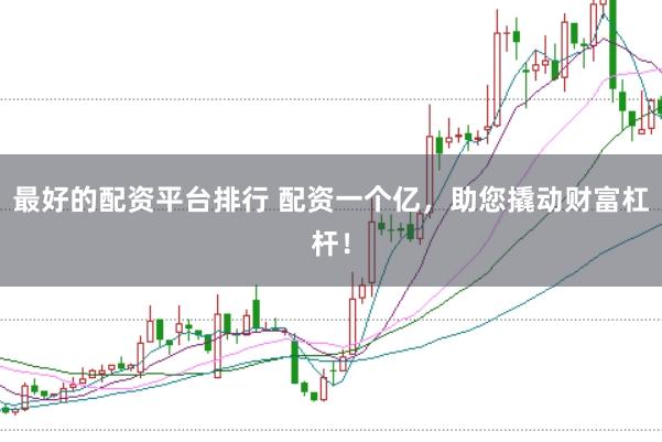 最好的配资平台排行 配资一个亿，助您撬动财富杠杆！