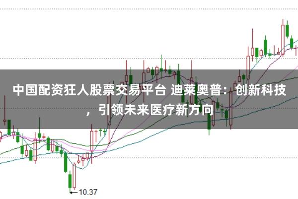 中国配资狂人股票交易平台 迪莱奥普：创新科技，引领未来医疗新方向