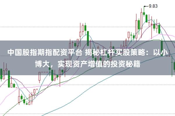 中国股指期指配资平台 揭秘杠杆买股策略：以小博大，实现资产增值的投资秘籍