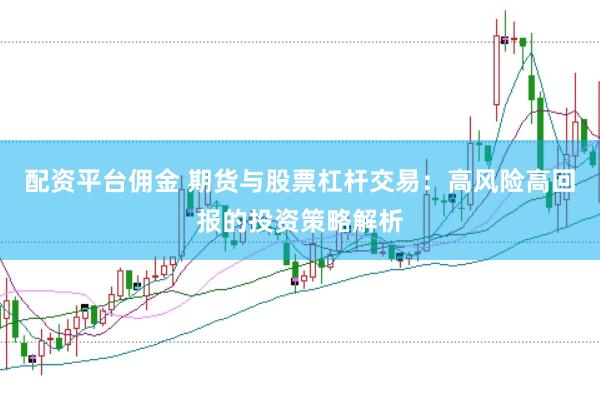 配资平台佣金 期货与股票杠杆交易：高风险高回报的投资策略解析