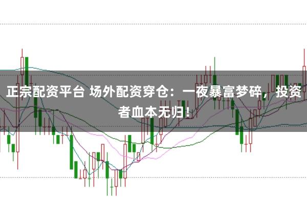 正宗配资平台 场外配资穿仓：一夜暴富梦碎，投资者血本无归！
