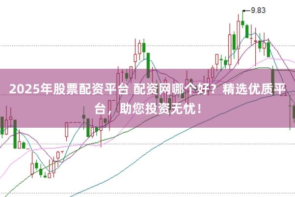 2025年股票配资平台 配资网哪个好？精选优质平台，助您投资无忧！