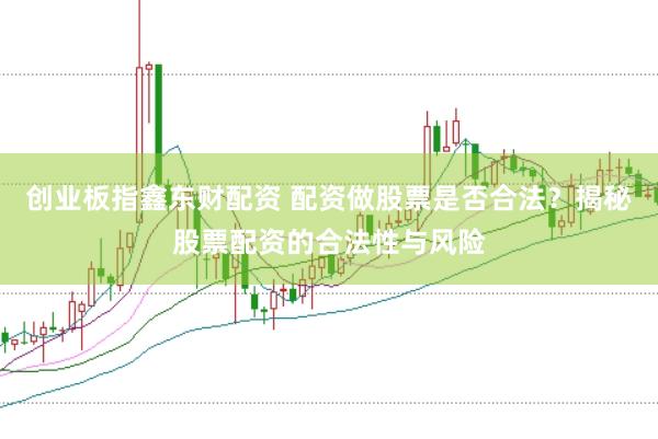 创业板指鑫东财配资 配资做股票是否合法？揭秘股票配资的合法性与风险