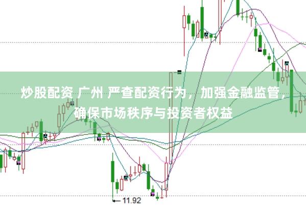 炒股配资 广州 严查配资行为，加强金融监管，确保市场秩序与投资者权益