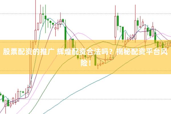 股票配资的推广 辉煌配资合法吗？揭秘配资平台风险！