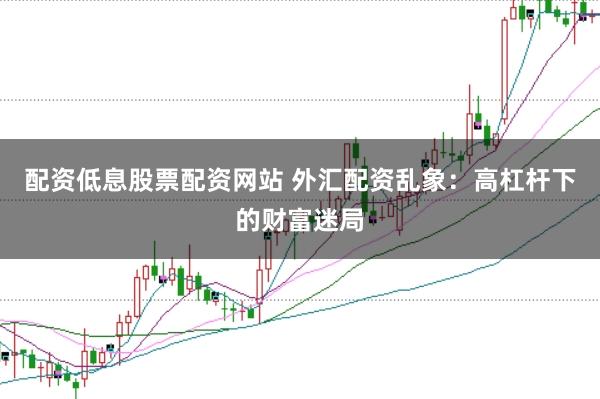 配资低息股票配资网站 外汇配资乱象：高杠杆下的财富迷局