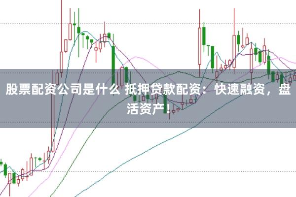 股票配资公司是什么 抵押贷款配资：快速融资，盘活资产！