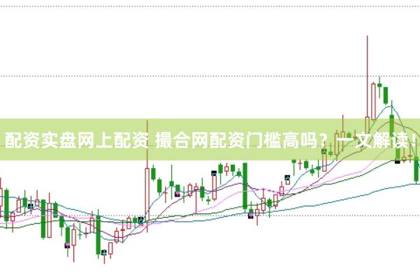配资实盘网上配资 撮合网配资门槛高吗？一文解读！
