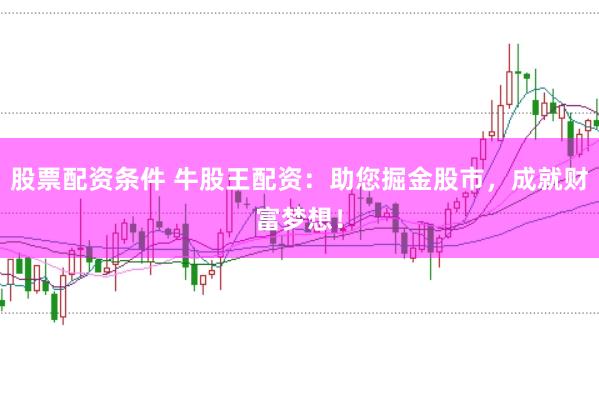 股票配资条件 牛股王配资：助您掘金股市，成就财富梦想！