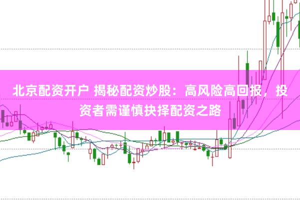 北京配资开户 揭秘配资炒股：高风险高回报，投资者需谨慎抉择配资之路