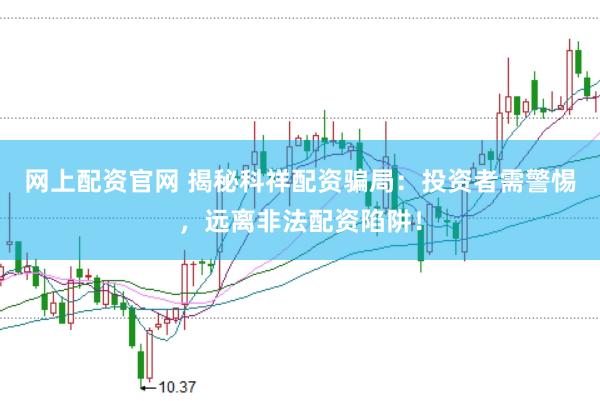 网上配资官网 揭秘科祥配资骗局：投资者需警惕，远离非法配资陷阱！