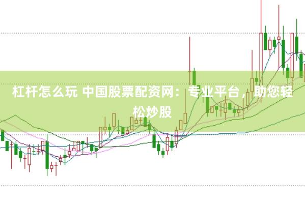 杠杆怎么玩 中国股票配资网：专业平台，助您轻松炒股