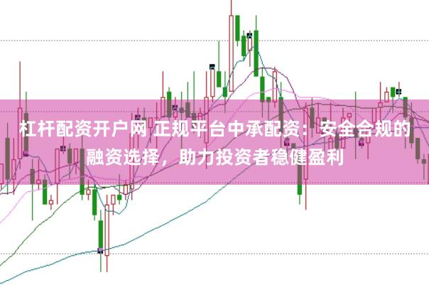 杠杆配资开户网 正规平台中承配资：安全合规的融资选择，助力投资者稳健盈利