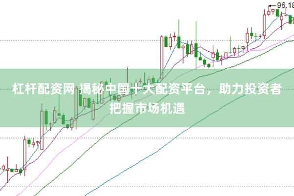 杠杆配资网 揭秘中国十大配资平台，助力投资者把握市场机遇
