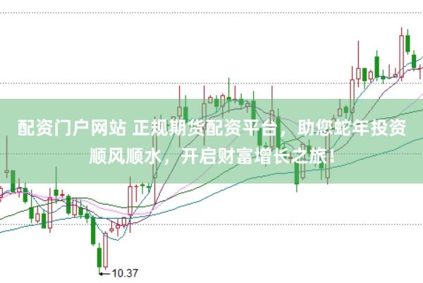 配资门户网站 正规期货配资平台，助您蛇年投资顺风顺水，开启财富增长之旅！