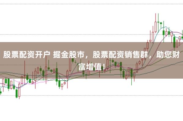 股票配资开户 掘金股市，股票配资销售群，助您财富增值！