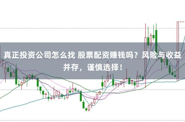 真正投资公司怎么找 股票配资赚钱吗？风险与收益并存，谨慎选择！