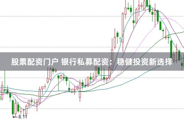 股票配资门户 银行私募配资：稳健投资新选择