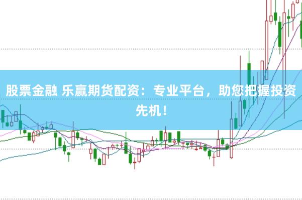 股票金融 乐赢期货配资：专业平台，助您把握投资先机！