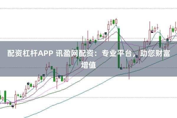配资杠杆APP 讯盈网配资：专业平台，助您财富增值