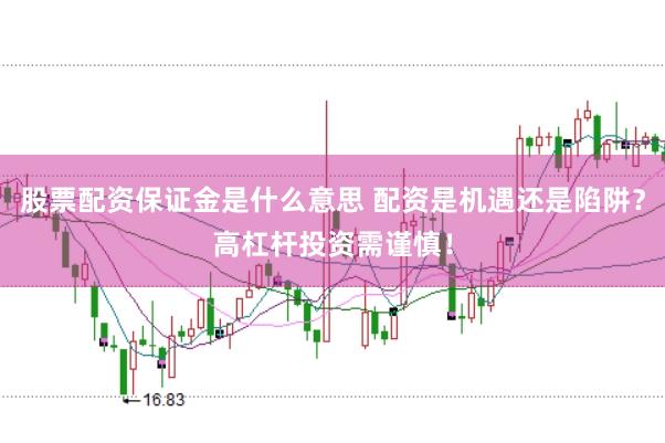 股票配资保证金是什么意思 配资是机遇还是陷阱？高杠杆投资需谨慎！