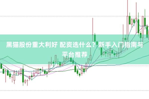黑猫股份重大利好 配资选什么？新手入门指南与平台推荐