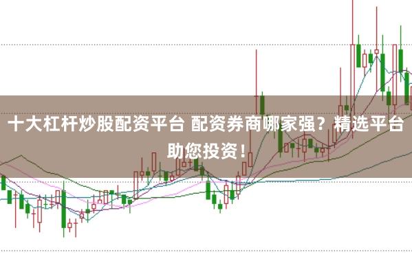 十大杠杆炒股配资平台 配资券商哪家强？精选平台助您投资！