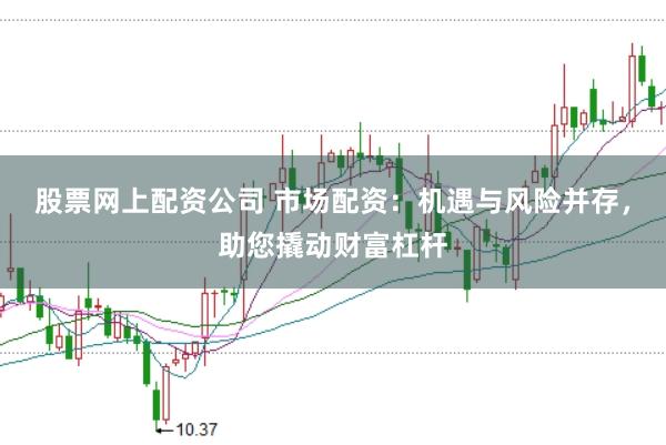 股票网上配资公司 市场配资：机遇与风险并存，助您撬动财富杠杆