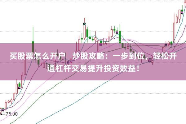 买股票怎么开户   炒股攻略：一步到位，轻松开通杠杆交易提升投资效益！