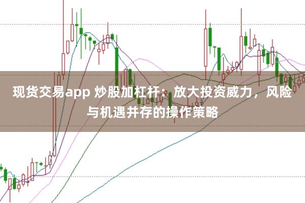 现货交易app 炒股加杠杆：放大投资威力，风险与机遇并存的操作策略