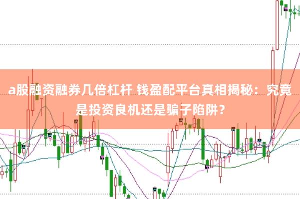 a股融资融券几倍杠杆 钱盈配平台真相揭秘：究竟是投资良机还是骗子陷阱？