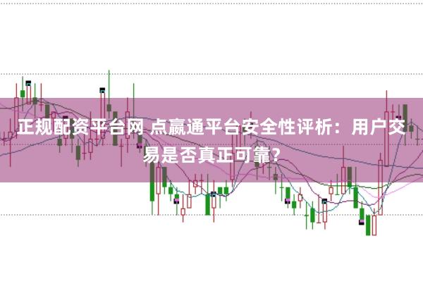 正规配资平台网 点嬴通平台安全性评析：用户交易是否真正可靠？