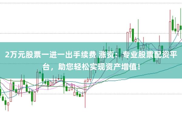 2万元股票一进一出手续费 涨资：专业股票配资平台，助您轻松实现资产增值！