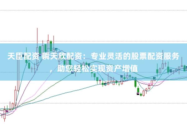 天臣配资 瞬天欣配资：专业灵活的股票配资服务，助您轻松实现资产增值