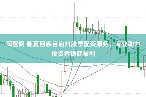 淘配网 临夏回族自治州股票配资服务，专业助力投资者稳健盈利