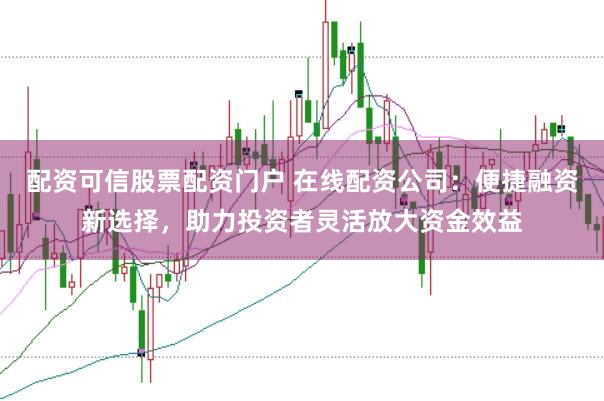 配资可信股票配资门户 在线配资公司：便捷融资新选择，助力投资者灵活放大资金效益