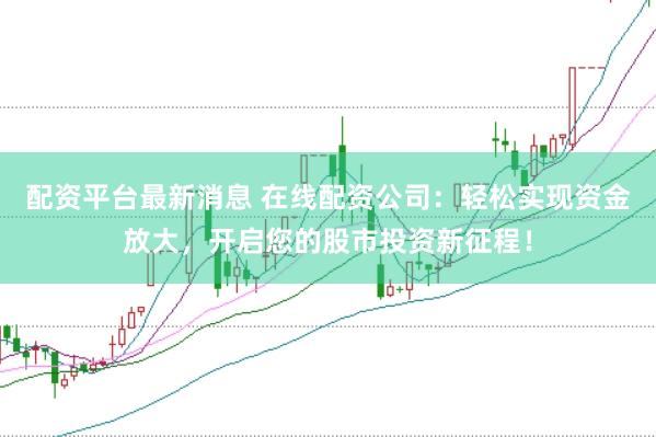 配资平台最新消息 在线配资公司：轻松实现资金放大，开启您的股市投资新征程！