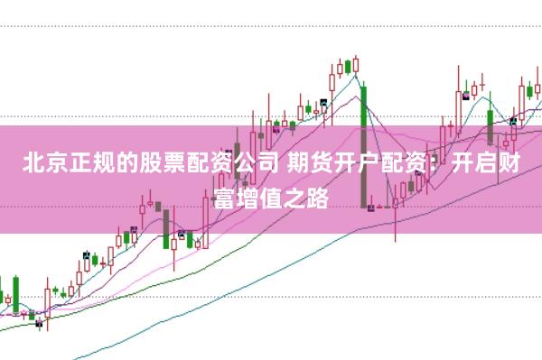 北京正规的股票配资公司 期货开户配资：开启财富增值之路