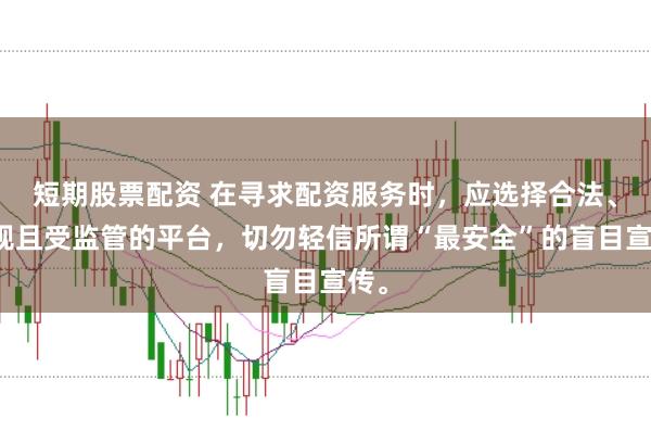 短期股票配资 在寻求配资服务时，应选择合法、正规且受监管的平台，切勿轻信所谓“最安全”的盲目宣传。