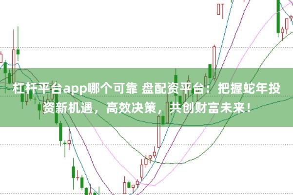 杠杆平台app哪个可靠 盘配资平台：把握蛇年投资新机遇，高效决策，共创财富未来！