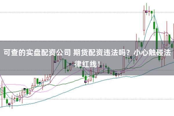 可查的实盘配资公司 期货配资违法吗？小心触碰法律红线！