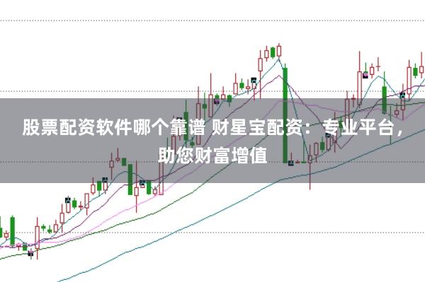 股票配资软件哪个靠谱 财星宝配资：专业平台，助您财富增值