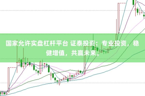 国家允许实盘杠杆平台 证泰投资：专业投资，稳健增值，共赢未来。